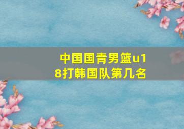 中国国青男篮u18打韩国队第几名