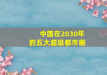 中国在2030年的五大超级都市圈