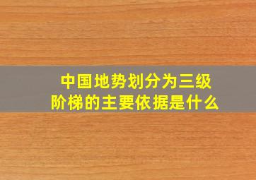 中国地势划分为三级阶梯的主要依据是什么