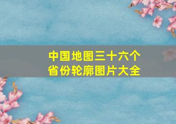 中国地图三十六个省份轮廓图片大全