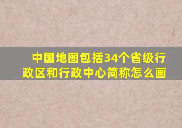 中国地图包括34个省级行政区和行政中心简称怎么画