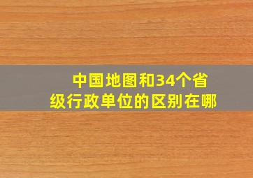 中国地图和34个省级行政单位的区别在哪