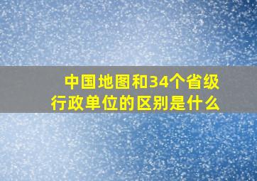 中国地图和34个省级行政单位的区别是什么