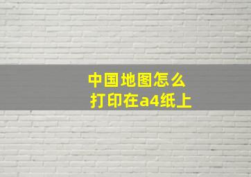 中国地图怎么打印在a4纸上