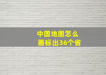 中国地图怎么画标出36个省