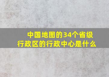 中国地图的34个省级行政区的行政中心是什么