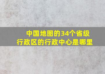 中国地图的34个省级行政区的行政中心是哪里