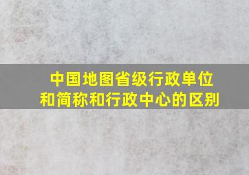 中国地图省级行政单位和简称和行政中心的区别