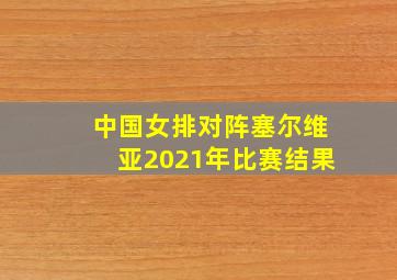 中国女排对阵塞尔维亚2021年比赛结果