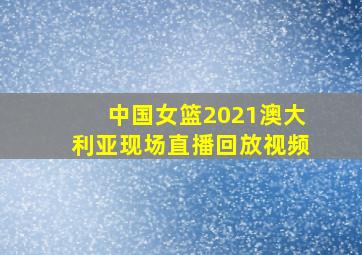 中国女篮2021澳大利亚现场直播回放视频