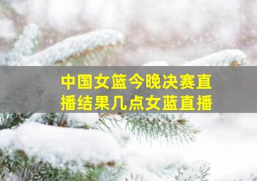 中国女篮今晚决赛直播结果几点女蓝直播