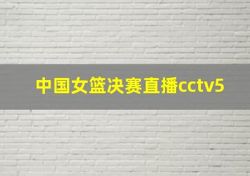 中国女篮决赛直播cctv5