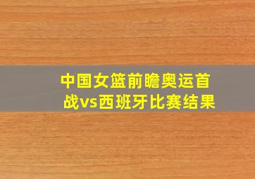 中国女篮前瞻奥运首战vs西班牙比赛结果