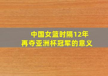 中国女篮时隔12年再夺亚洲杯冠军的意义