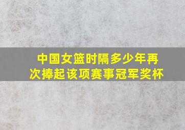 中国女篮时隔多少年再次捧起该项赛事冠军奖杯