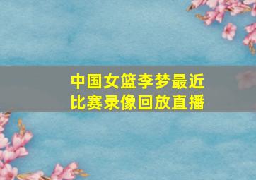 中国女篮李梦最近比赛录像回放直播