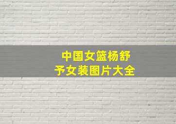 中国女篮杨舒予女装图片大全