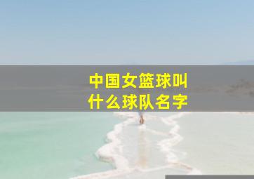 中国女篮球叫什么球队名字