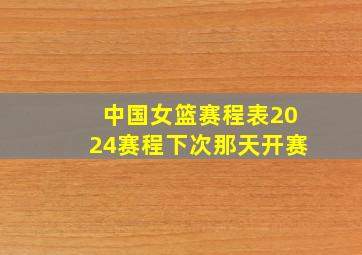 中国女篮赛程表2024赛程下次那天开赛