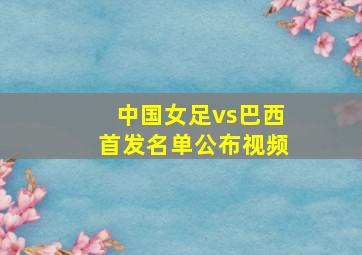 中国女足vs巴西首发名单公布视频