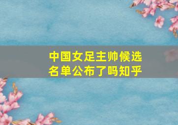 中国女足主帅候选名单公布了吗知乎