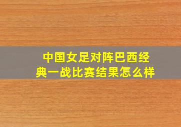 中国女足对阵巴西经典一战比赛结果怎么样