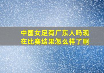 中国女足有广东人吗现在比赛结果怎么样了啊