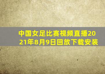 中国女足比赛视频直播2021年8月9日回放下载安装