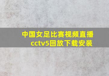 中国女足比赛视频直播cctv5回放下载安装