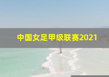 中国女足甲级联赛2021