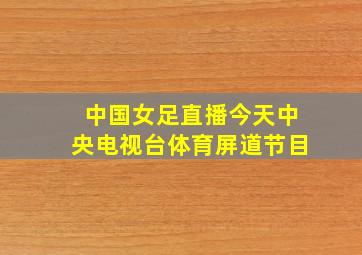 中国女足直播今天中央电视台体育屏道节目