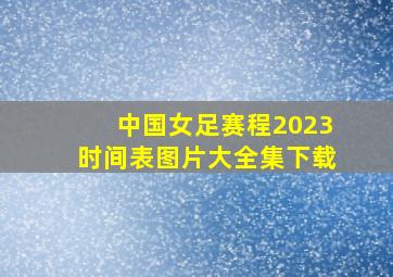 中国女足赛程2023时间表图片大全集下载