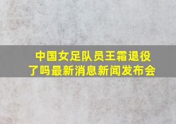 中国女足队员王霜退役了吗最新消息新闻发布会