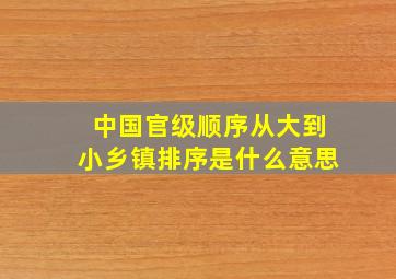 中国官级顺序从大到小乡镇排序是什么意思