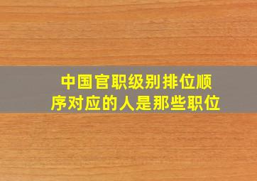 中国官职级别排位顺序对应的人是那些职位