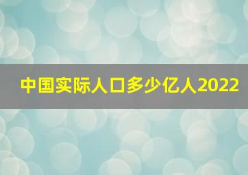 中国实际人口多少亿人2022