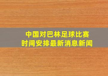 中国对巴林足球比赛时间安排最新消息新闻