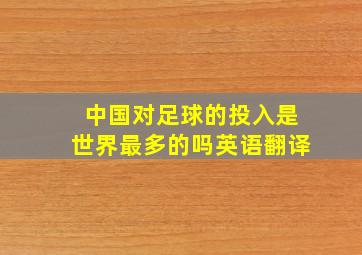 中国对足球的投入是世界最多的吗英语翻译