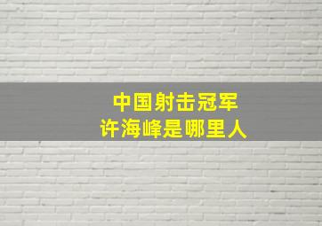 中国射击冠军许海峰是哪里人