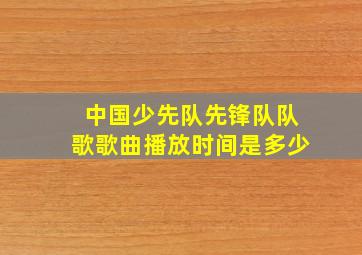 中国少先队先锋队队歌歌曲播放时间是多少