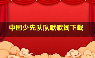 中国少先队队歌歌词下载