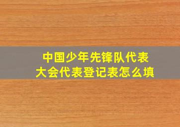 中国少年先锋队代表大会代表登记表怎么填