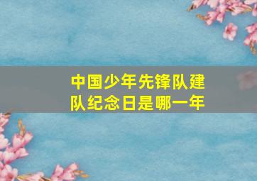 中国少年先锋队建队纪念日是哪一年