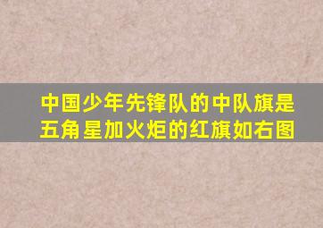 中国少年先锋队的中队旗是五角星加火炬的红旗如右图