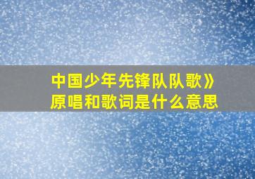 中国少年先锋队队歌》原唱和歌词是什么意思