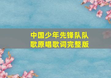 中国少年先锋队队歌原唱歌词完整版