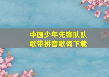 中国少年先锋队队歌带拼音歌词下载