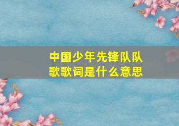 中国少年先锋队队歌歌词是什么意思