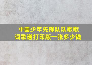 中国少年先锋队队歌歌词歌谱打印版一张多少钱