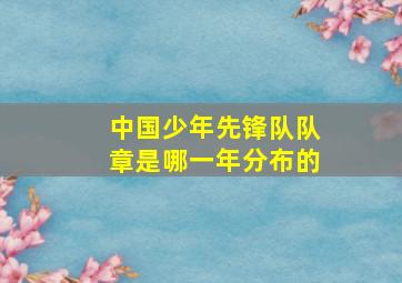 中国少年先锋队队章是哪一年分布的